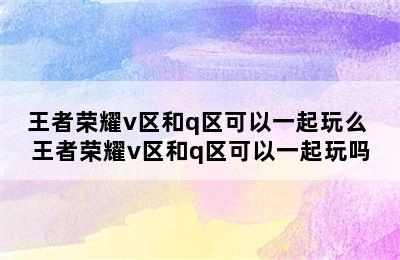 王者荣耀v区和q区可以一起玩么 王者荣耀v区和q区可以一起玩吗